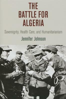 The Battle for Algeria: Sovereignty, Health Care, and Humanitarianism by Jennifer Johnson