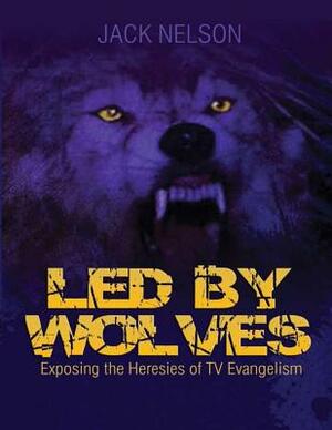 Led By Wolves: Exposing The Heresies of TV Evangelism by Jack Nelson