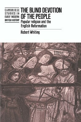 The Blind Devotion of the People: Popular Religion and the English Reformation by Robert Whiting