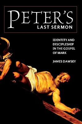 Peter's Last Sermon: Identity and Discipleship in the Gospel of Mark by James Dawsey