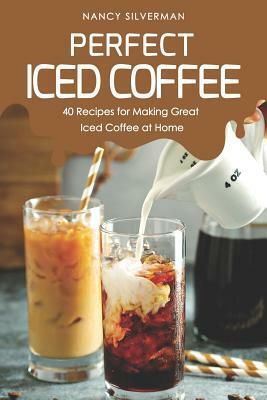 Perfect Iced Coffee: 40 Recipes for Making Great Iced Coffee at Home by Nancy Silverman