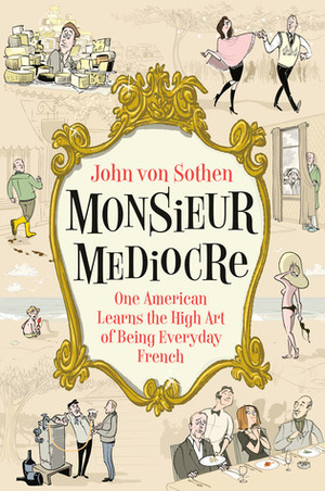 Monsieur Mediocre: One American Learns the High Art of Being Everyday French by John von Sothen