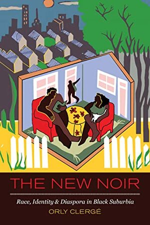 The New Noir: Race, Identity, and Diaspora in Black Suburbia by Orly Clerge