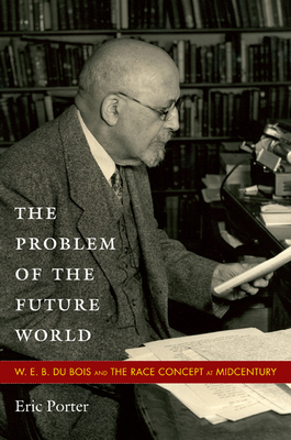 The Problem of the Future World: W. E. B. Du Bois and the Race Concept at Midcentury by Eric Porter