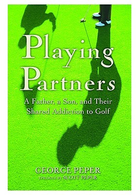 Playing Partners: A Father, a Son, and Their Shared Addiction to Golf by George Peper
