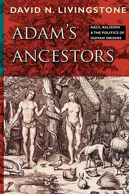 Adam's Ancestors: Race, Religion, and the Politics of Human Origins by David N. Livingstone