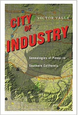 City of Industry: Genealogies of Power in Southern California by Victor Valle
