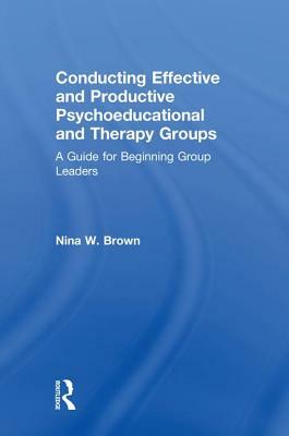Conducting Effective and Productive Psychoeducational and Therapy Groups: A Guide for Beginning Group Leaders by Nina W. Brown