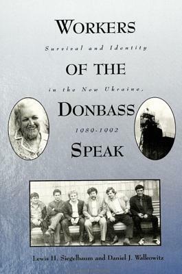 Workers of the Donbass Speak: Survival and Identity in the New Ukraine, 1989-1992 by Lewis H. Siegelbaum, Daniel J. Walkowitz