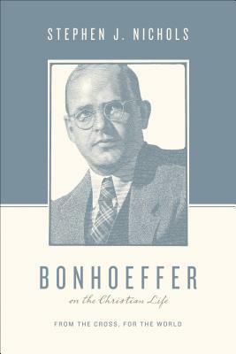 Bonhoeffer on the Christian Life: From the Cross, for the World by Stephen J. Nichols, Justin Taylor