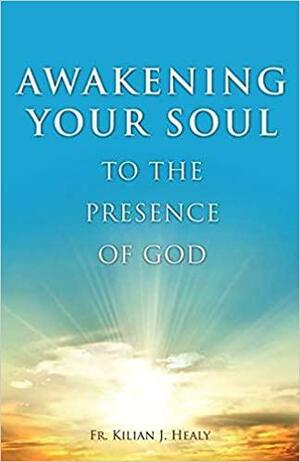 Awakening Your Soul to the Presence of God: How to Walk with Him Daily and Dwell in Friendship with Him Forever by Kilian J. Healy