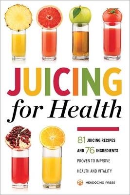 Juicing for Health: 81 Juicing Recipes and 76 Ingredients Proven to Improve Health and Vitality by Mendocino Press