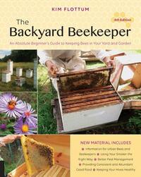 The Backyard Beekeeper, 4th Edition: An Absolute Beginner's Guide to Keeping Bees in Your Yard and Garden by Kim Flottum