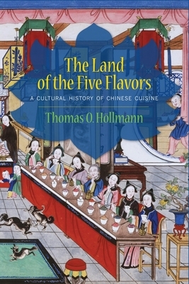 The Land of the Five Flavors: A Cultural History of Chinese Cuisine by Thomas O. Höllmann