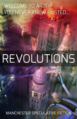 Revolutions: An Anthology of Speculative Fiction Set in Manchester by Rob Prescott, Angus Stewart, Gerda Picken