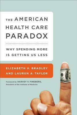 The American Health Care Paradox: Why Spending More Is Getting Us Less by Elizabeth H. Bradley, Lauren A. Taylor