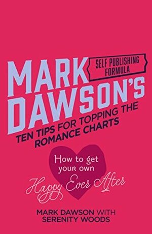 Ten Tips for Topping the Romance Charts: How To Get Your Own Happy Ever After by Serenity Woods, Mark Dawson