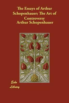 The Essays of Arthur Schopenhauer; The Art of Controversy by Arthur Schopenhauer