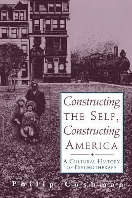 Constructing the Self, Constructing America: A Cultural History of Psychotherapy by Philip Cushman