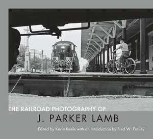 The Railroad Photography of J. Parker Lamb by Kevin P. Keefe