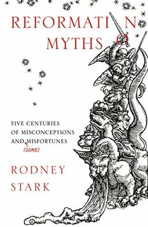 Reformation Myths: Five Centuries Of Misconceptions And (Some) Misfortunes by Rodney Stark