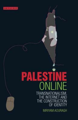 Palestine Online: Transnationalism, the Internet and the Construction of Identity by Miriyam Aouragh