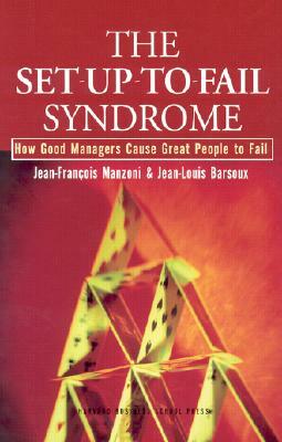 The Set-Up-To-Fail Syndrome: How Good Managers Cause Great People to Fail by Jean-Francois Manzoni, Jean-Louis Barsoux