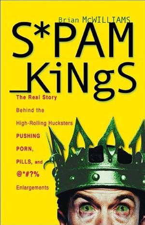 Spam Kings: The Real Story Behind The High Rolling Hucksters Pushing Porn, Pills, And %*@)# Enlargements by Brian S. McWilliams, Brian S. McWilliams