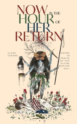 Now Is the Hour of Her Return: Poems in Praise of the Divine Mother Kali by Clark Strand
