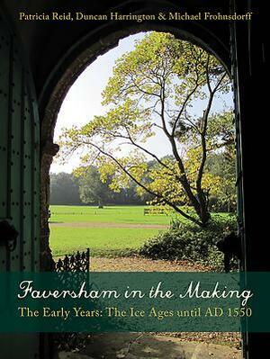 Faversham in the Making: The Early Years: The Ice Ages Until Ad 1550 by Michael Frohnsdorff, Patricia Reid, Duncan Harrington