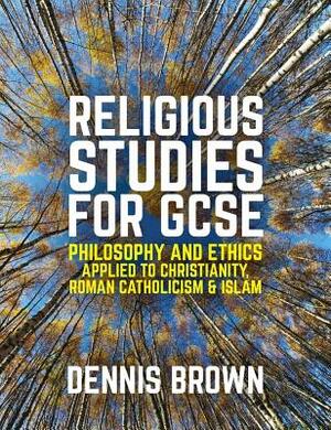 Religious Studies for GCSE: Philosophy and Ethics Applied to Christianity, Roman Catholicism and Islam by Dennis Brown
