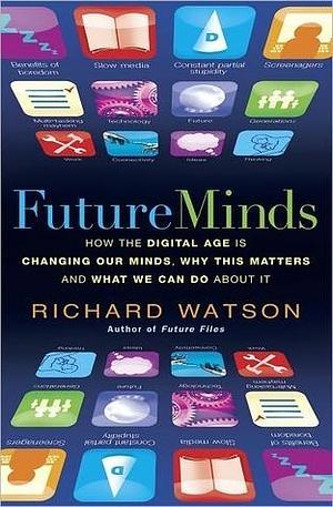 Future Minds: How the Digital Age is Changing Our Minds, Why This Matters and What We Can Do About It: How the Digital Age Is Changing Our Minds, Why This Matters, and What We Can Do About It by Richard Watson, Richard Watson
