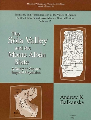 The Sola Valley and the Monte Albán State: A Study of Zapotec Imperial Expansion by Andrew K. Balkansky