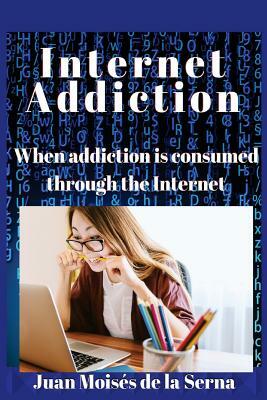 Internet Addiction: When addiction is consumed through the Internet by Juan Moises de la Serna