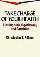 Take Charge of Your Health: Healing with Yogatherapy and Nutrition by Christopher S. Kilham