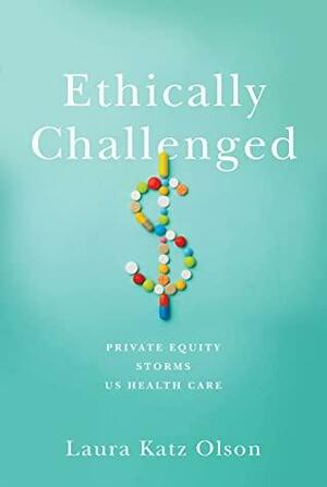 Ethically Challenged: Private Equity Storms US Health Care by Laura Katz Olson