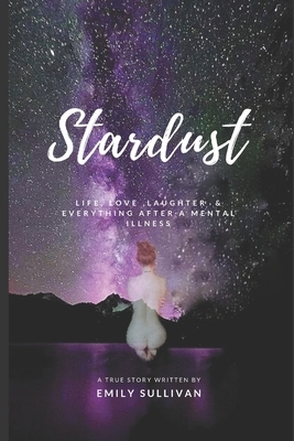 Stardust: Life, Love, Laughter And Everything After A Mental Illness by Emily Sullivan