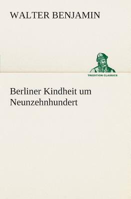 Berliner Kindheit Um Neunzehnhundert by Walter Benjamin