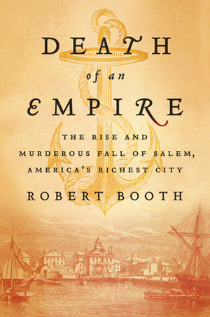 Death of an Empire: The Rise and Murderous Fall of Salem, America's Richest City by Robert Booth