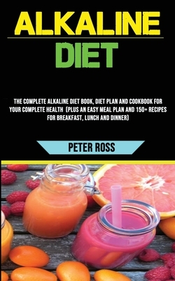 Alkaline Diet: The Complete Alkaline Diet Book, Diet Plan and Cookbook for Your Complete Health (Plus an Easy Meal Plan and 150+ Reci by Peter Ross