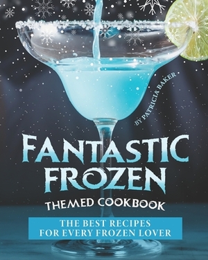 Fantastic Frozen Themed Cookbook: The Best Recipes for Every Frozen Lover by Patricia Baker