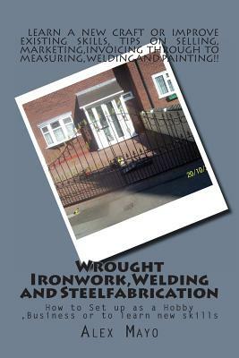 Wrought Ironwork, Welding and Steel Fabrication: How to Set up as Hobby or Business by Alex Mayo