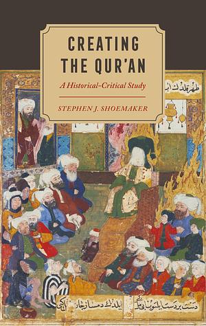 Creating the Qur’an: A Historical-Critical Study by Stephen J. Shoemaker