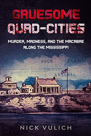 Gruesome Quad-Cities: Murder, Madness, and the Macabre Along the Mississippi by Nick Vulich