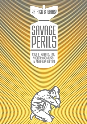 Savage Perils: Racial Frontiers and Nuclear Apocalypse in American Culture by Patrick B. Sharp