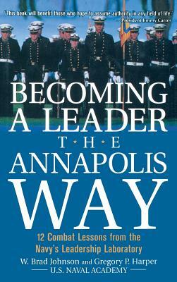 Becoming a Leader the Annapolis Way: 12 Combat Lessons from the Navy's Leadership Laboratory by Gregory P. Harper, W. Brad Johnson