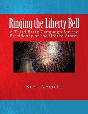 Ringing the Liberty Bell: A Third Party Campaign for the Presidency of the United States by Bert Nemcik