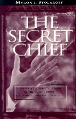 The Secret Chief: Conversations With A Pioneer Ofthe Underground Psychedelic Therapy Movement by Myron J. Stolaroff