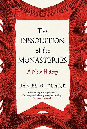 The Dissolution of the Monasteries: A New History by James Clark
