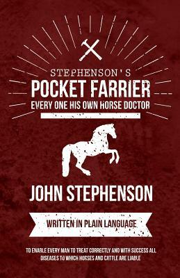Stephenson's Pocket Farrier or Every one His own Horse Doctor - Written in Plain Language to Enable Every Man to Treat Correctly and with Success all by John Stephenson